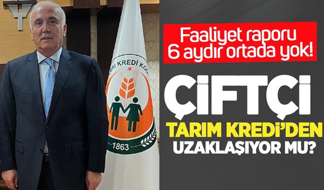 Çiftçi Tarım Kredi’den uzaklaşıyor mu? Faaliyet raporu 6 aydır ortada yok!