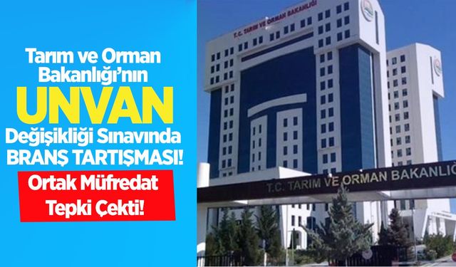 Tarım ve Orman Bakanlığı’nın unvan değişikliği sınavında branş tartışması: Ortak müfredat tepki çekti!