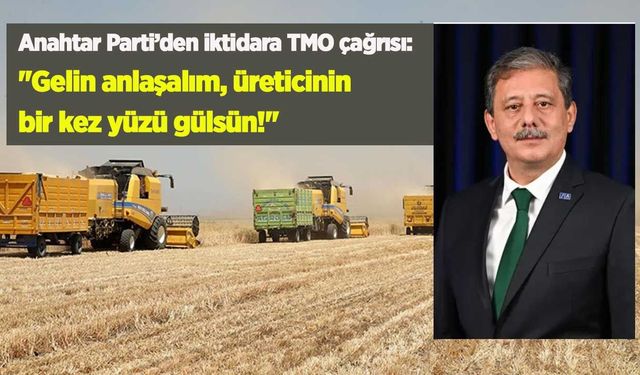 Anahtar Parti’den iktidara TMO çağrısı: "Gelin anlaşalım, üreticinin bir kez yüzü gülsün!"