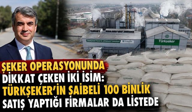 Şeker operasyonunda dikkat çeken iki isim: Türkşeker’in şaibeli 100 bin tonluk satış yaptığı firmalar da listede