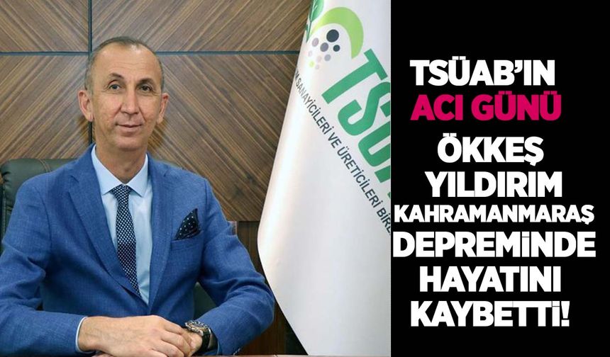 TSÜAB Yönetim Kurulu Başkan Yardımcısı Ökkeş Yıldırım Kahramanmaraş depreminde hayatını kaybetti!
