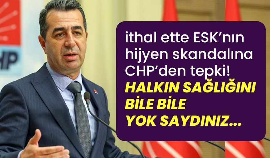 İthal ette ESK'nın hijyen skandalına CHP'den tepki: Halkın sağlığını bile bile yok saydınız!