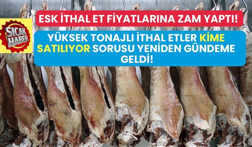 ESK ithal et fiyatlarına zam yaptı! Yüksek tonajlı ithal etler kime satılıyor tartışması yeniden alevlendi!