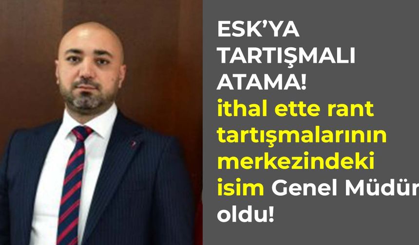 ESK’ya tartışmalı atama: İthal ette rant tartışmalarının merkezindeki Mücahid Taylan Genel Müdür oldu