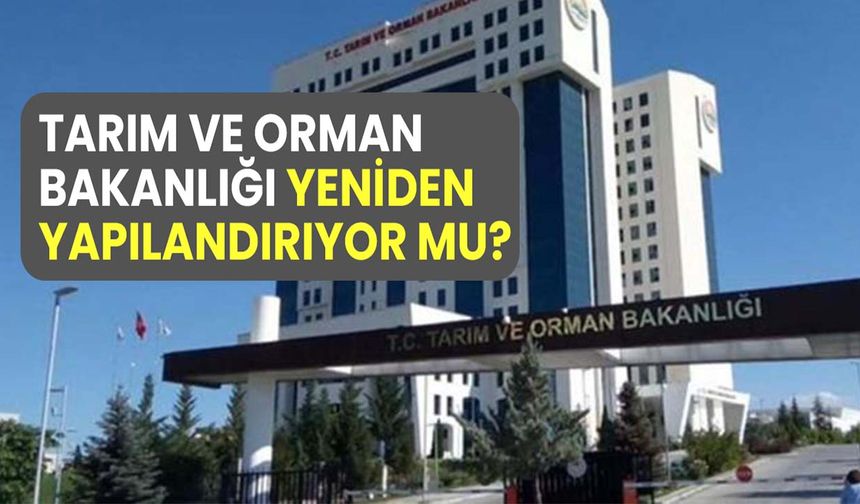 Tarım ve Orman Bakanlığı yeniden YAPILANDIRILIYOR MU?