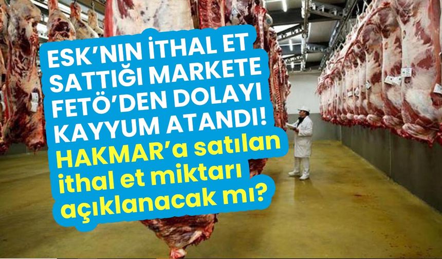 ESK’nın ithal et sattığı markete kayyum! HAKMAR’a satılan ithal et miktarı açıklanacak mı?