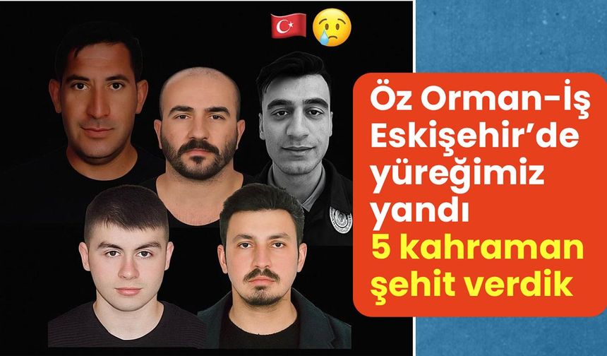 Öz Orman-İş: Eskişehir’de yüreğimiz yandı, 5 kahraman şehit verdik