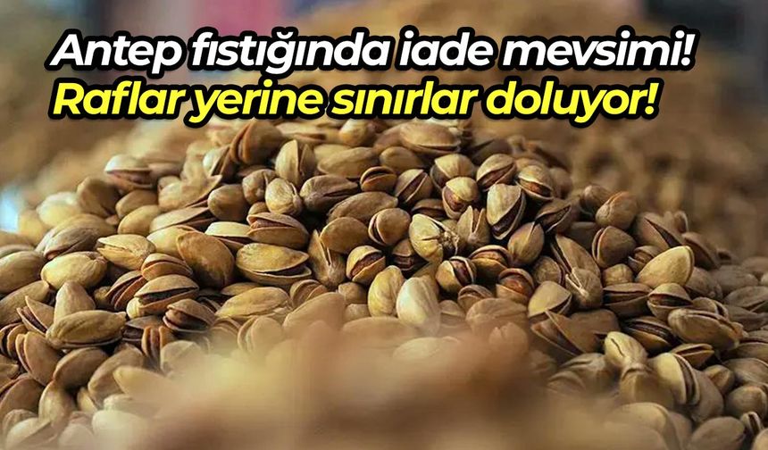Antep fıstığında iade mevsimi: Raflar yerine sınırlar doluyor!
