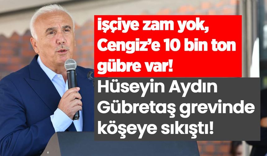 İşçiye zam yok, Cengiz’e 10 bin ton gübre var: Hüseyin Aydın Gübretaş grevinde köşeye sıkıştı!