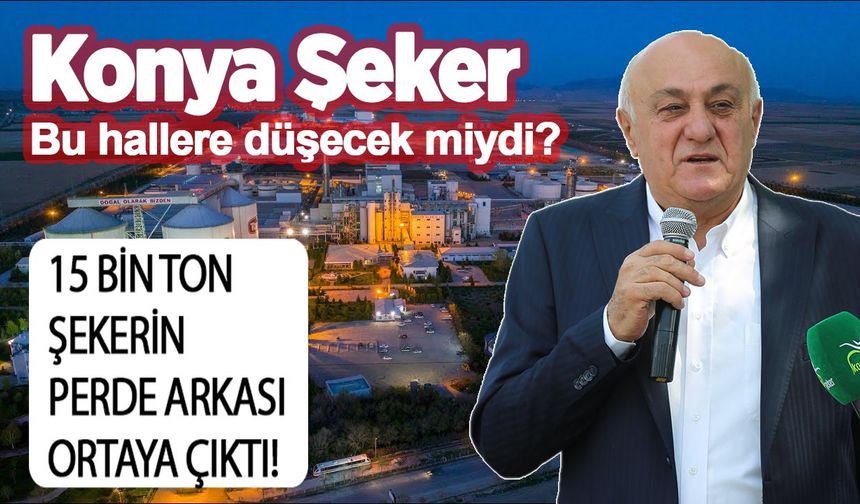 Konya Şeker bu hallere düşecek miydi? 15 bin ton şekerin perde arkası ortaya çıktı!
