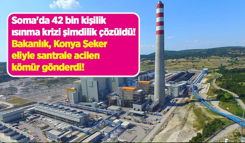 Soma'da 42 bin kişilik ısınma krizi şimdilik çözüldü: Bakanlık, Konya Şeker eliyle santrale acilen kömür gönderdi!