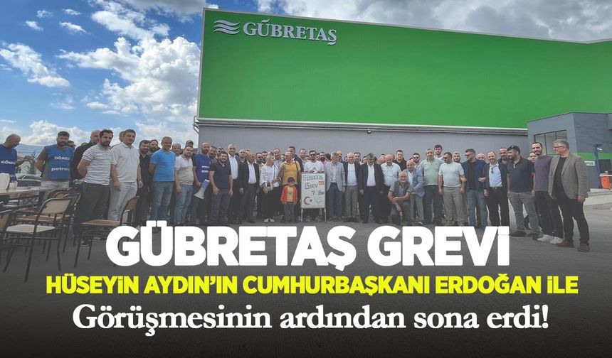 Gübretaş grevi, Hüseyin Aydın’ın Cumhurbaşkanı Erdoğan ile görüşmesinin ardından sona erdi