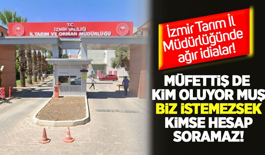 İzmir Tarım İl Müdürlüğünde ağır iddialar: “Müfettiş de kim oluyormuş, biz istemezsek kimse hesap soramaz”