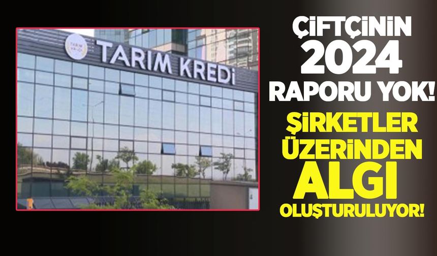 Çiftçinin 2024 raporu yok, şirketler üzerinden algı oluşturuluyor