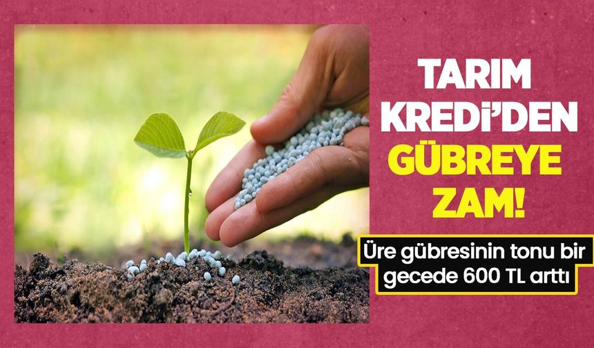 Son dakika: Tarım Kredi’den gübreye zam üre gübresinin tonu bir gecede 600 TL arttı