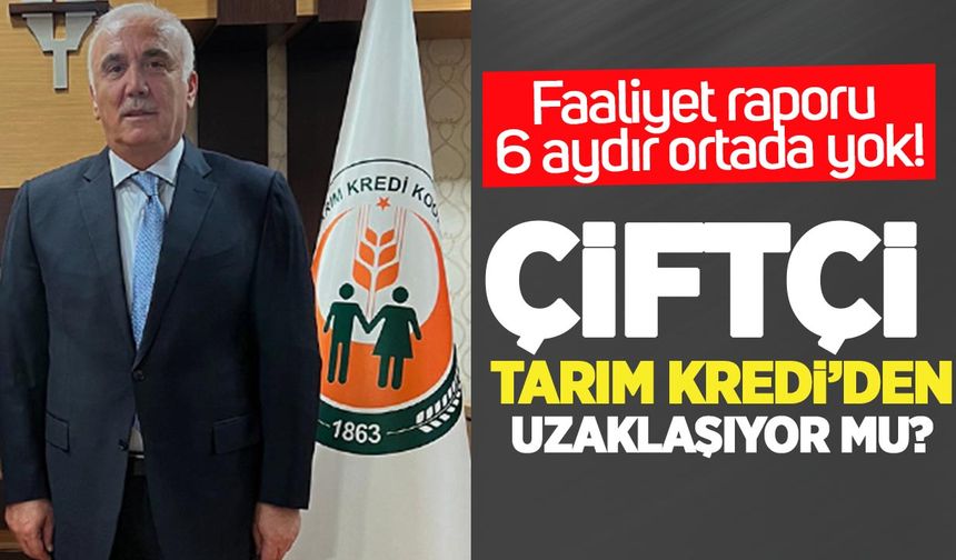 Çiftçi Tarım Kredi’den uzaklaşıyor mu? Faaliyet raporu 6 aydır ortada yok!
