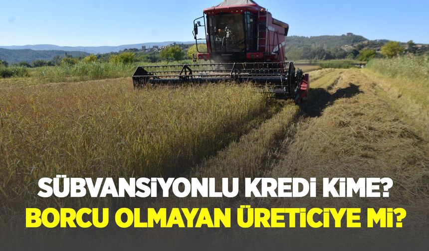 Sübvansiyonlu kredi kime? Borcu olmayan üreticiye mi?
