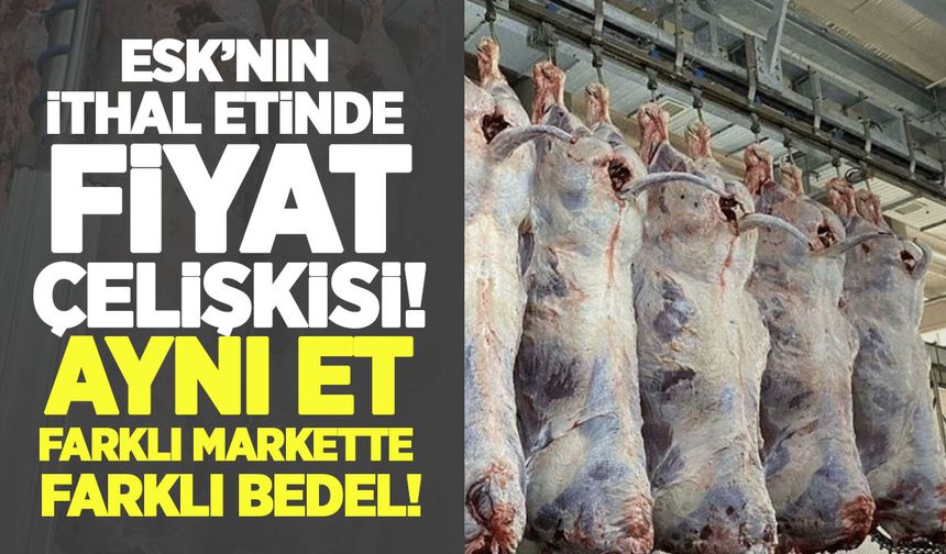 ESK’nın ithal etinde fiyat çelişkisi: Aynı et, farklı markette farklı bedel