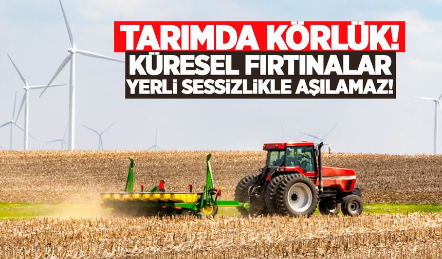 Tarımda körlük: Küresel fırtınalar yerli sessizlikle aşılamaz