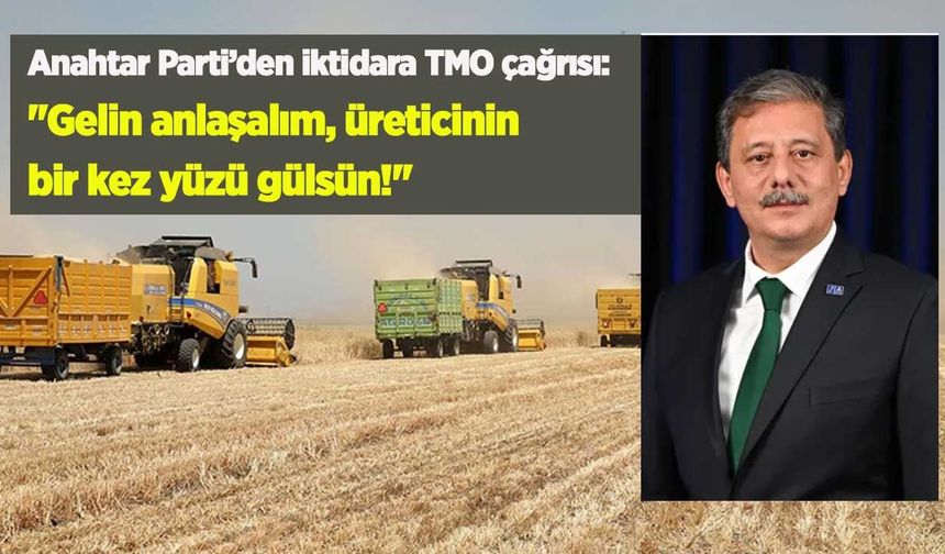 Anahtar Parti’den iktidara TMO çağrısı: "Gelin anlaşalım, üreticinin bir kez yüzü gülsün!"