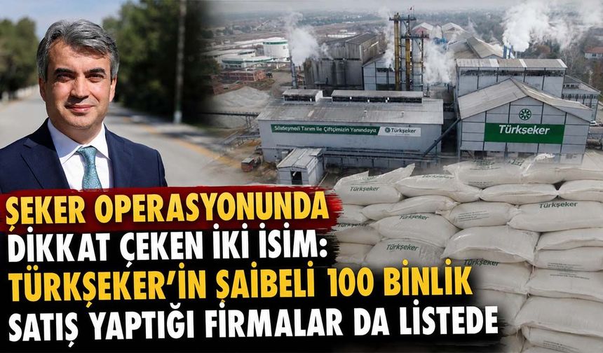 Şeker operasyonunda dikkat çeken iki isim: Türkşeker’in şaibeli 100 bin tonluk satış yaptığı firmalar da listede