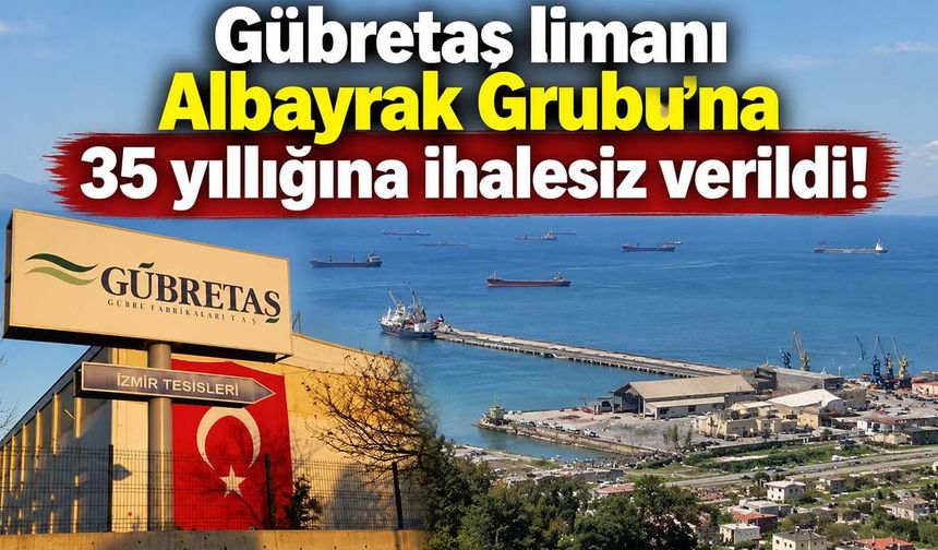 Gübretaş limanı Albayrak Grubu'na 35 yıllığına ihalesiz verildi!