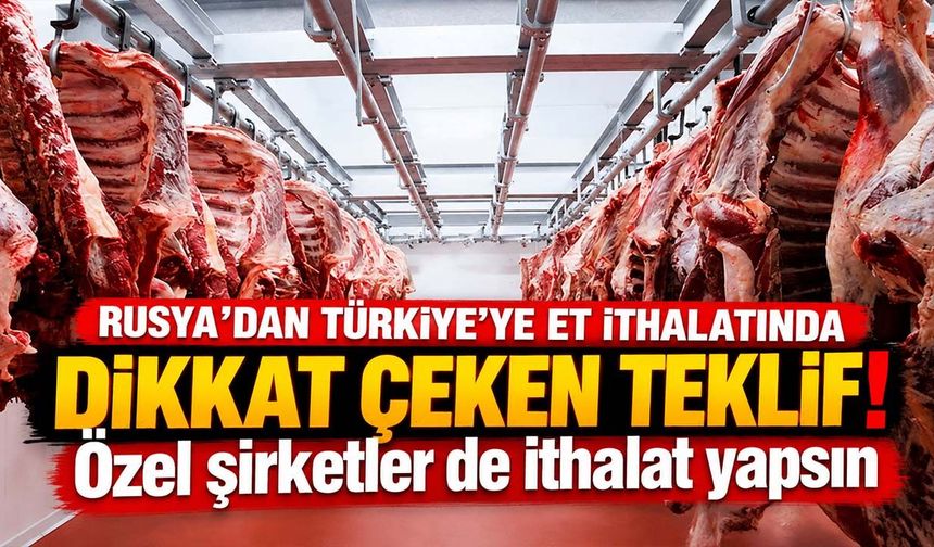 Rusya'dan Türkiye'ye et ithalatında dikkat çeken teklif! Özel şirketler de ithalat yapsın