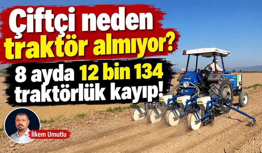 Çiftçi neden traktör almıyor? 8 ayda 12 bin 134 traktörlük kayıp!