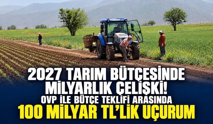 2027 tarım bütçesinde milyarlık çelişki! OVP ile bütçe teklifi arasında 100 milyar TL’lik uçurum