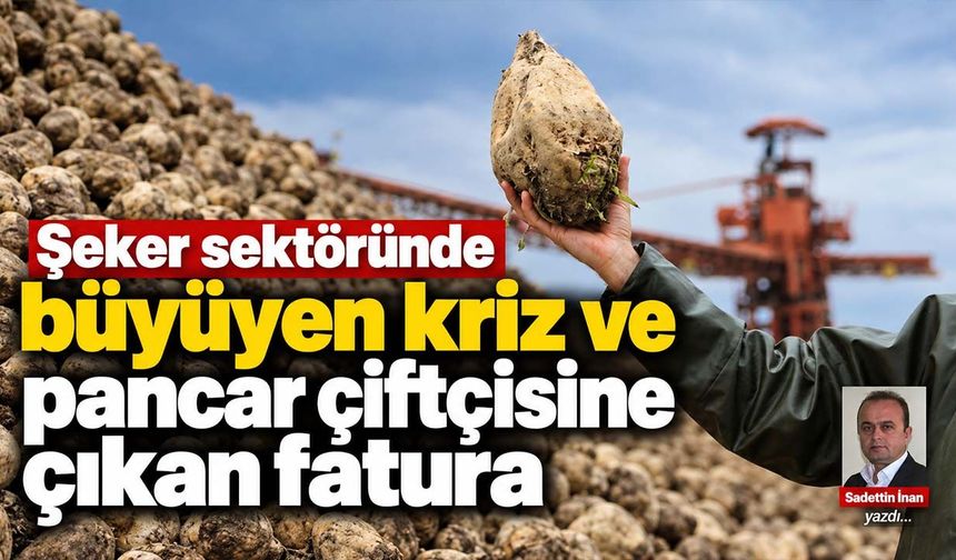 Şeker sektöründe büyüyen kriz ve pancar çiftçisine çıkan fatura