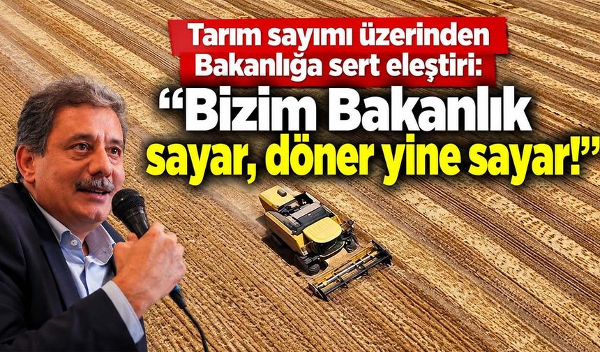 Tarım sayımı üzerinden Bakanlığa sert eleştiri: “Bizim Bakanlık sayar, döner yine sayar!”