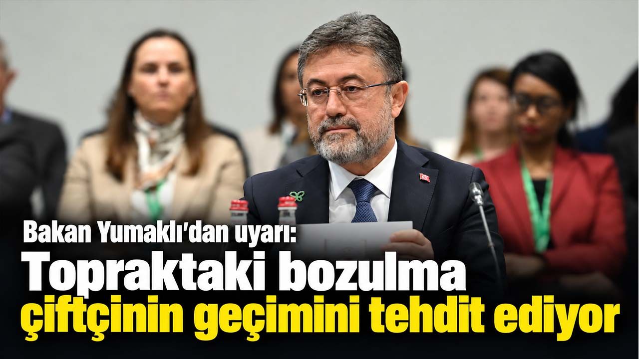 Bakan Yumaklı’dan toprak ve su vurgusu: Arazi bozulumu çiftçinin geçimini doğrudan etkiliyor