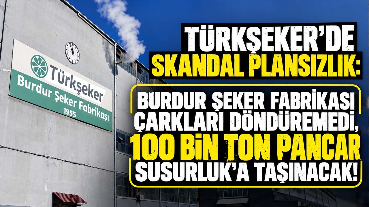 Türkşeker’de skandal plansızlık: Burdur Şeker Fabrikası çarkları döndüremedi, 100 bin ton pancar Susurluk'a taşınacak!